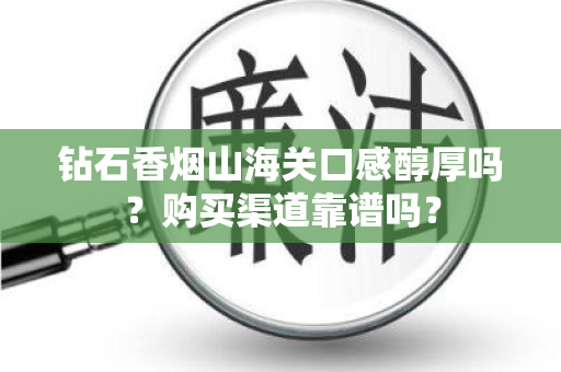 钻石香烟山海关口感醇厚吗？购买渠道靠谱吗？